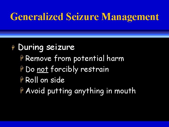 Generalized Seizure Management H During seizure H Remove from potential harm H Do not