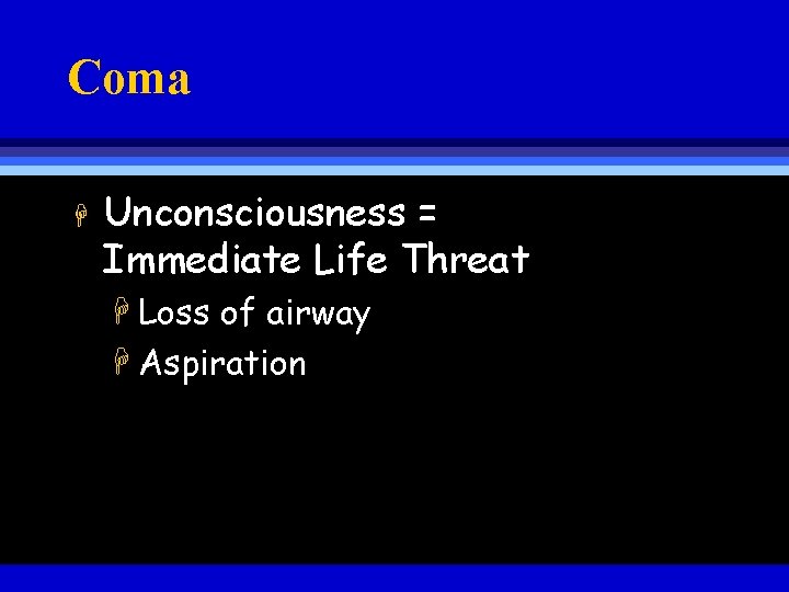 Coma H Unconsciousness = Immediate Life Threat H Loss of airway H Aspiration 