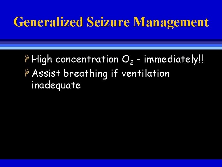 Generalized Seizure Management H High concentration O 2 - immediately!! H Assist breathing if