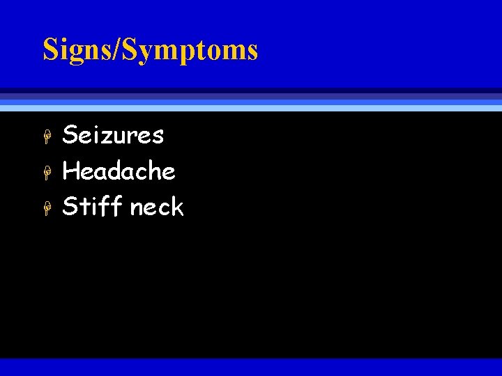 Signs/Symptoms H H H Seizures Headache Stiff neck 