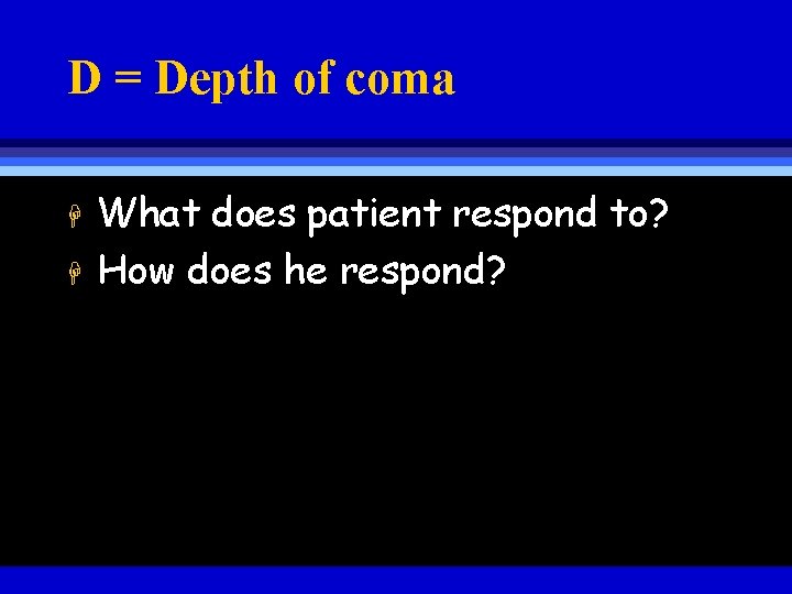 D = Depth of coma H H What does patient respond to? How does