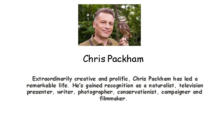 Chris Packham Extraordinarily creative and prolific, Chris Packham has led a remarkable life. He’s