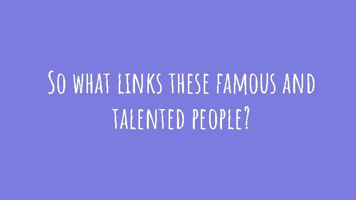 So what links these famous and talented people? 