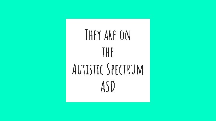 They are on the Autistic Spectrum ASD 