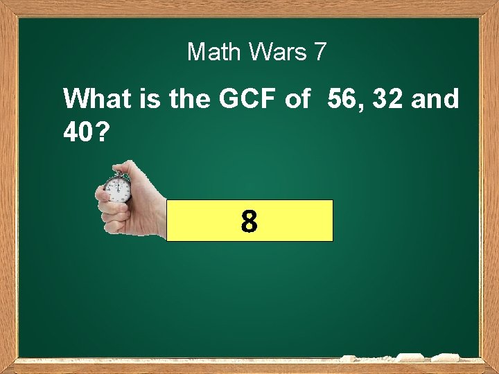 Math Wars 7 What is the GCF of 56, 32 and 40? 8 