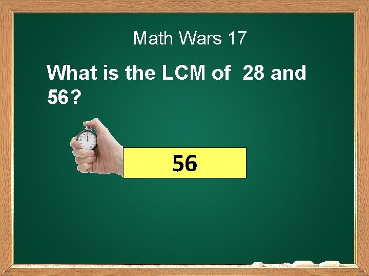 Math Wars 17 What is the LCM of 28 and 56? 56 