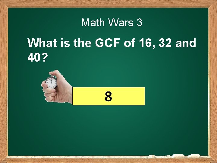 Math Wars 3 What is the GCF of 16, 32 and 40? 8 