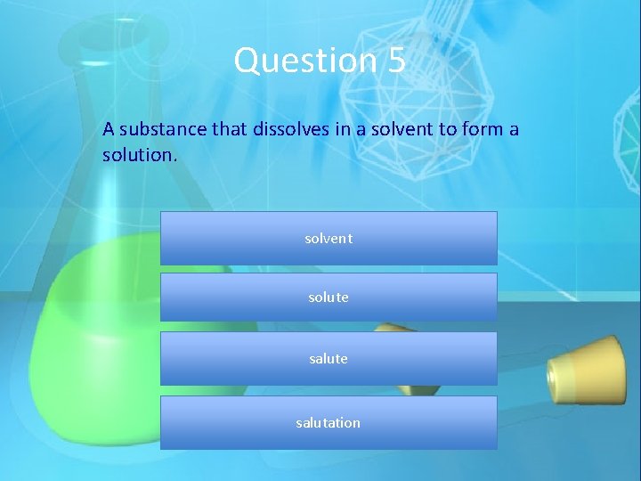 Question 5 A substance that dissolves in a solvent to form a solution. solvent