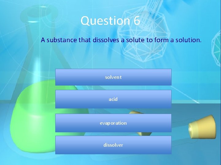 Question 6 A substance that dissolves a solute to form a solution. solvent acid