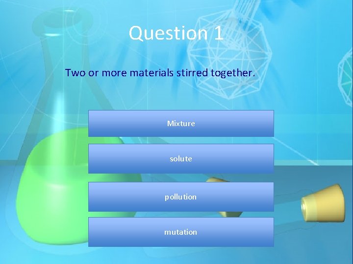 Question 1 Two or more materials stirred together. Mixture solute pollution mutation 