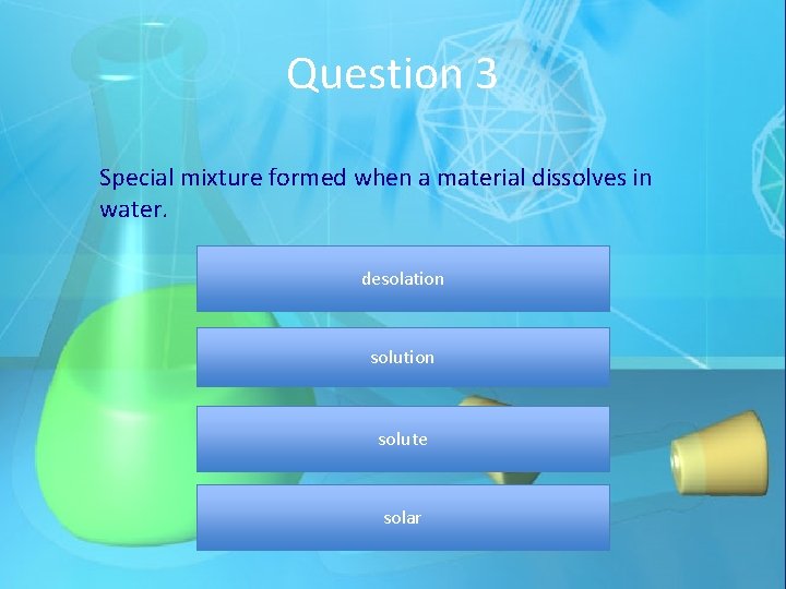Question 3 Special mixture formed when a material dissolves in water. desolation solute solar