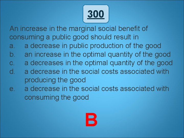 300 An increase in the marginal social benefit of consuming a public good should