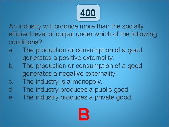 400 An industry will produce more than the socially efficient level of output under