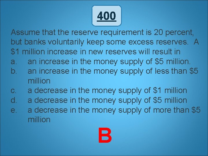 400 Assume that the reserve requirement is 20 percent, but banks voluntarily keep some