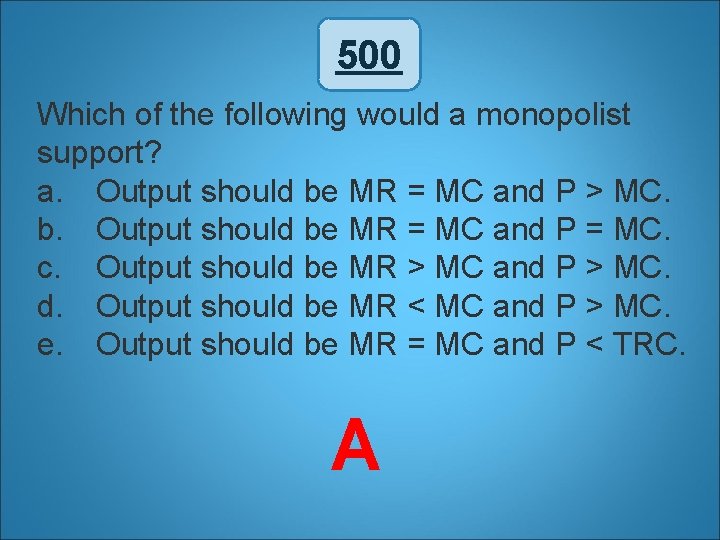 500 Which of the following would a monopolist support? a. Output should be MR