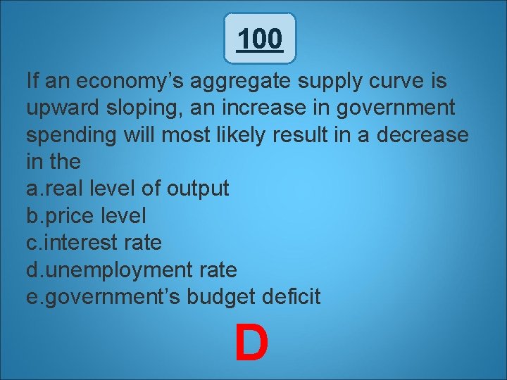 100 If an economy’s aggregate supply curve is upward sloping, an increase in government