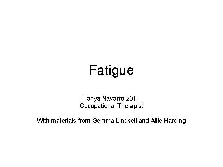 Fatigue Tanya Navarro 2011 Occupational Therapist With materials from Gemma Lindsell and Allie Harding