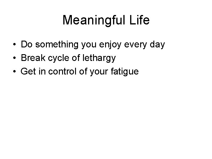 Meaningful Life • Do something you enjoy every day • Break cycle of lethargy