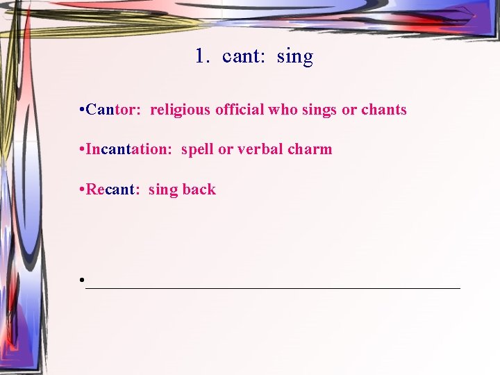 1. cant: sing • Cantor: religious official who sings or chants • Incantation: spell