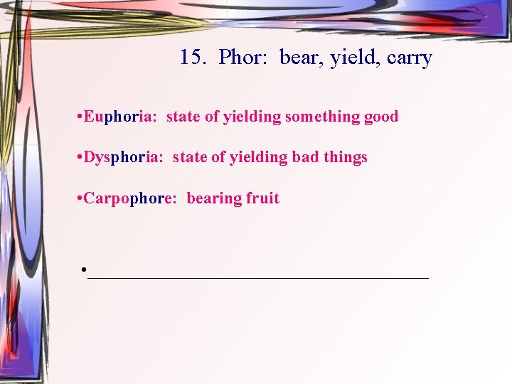 15. Phor: bear, yield, carry • Euphoria: state of yielding something good • Dysphoria: