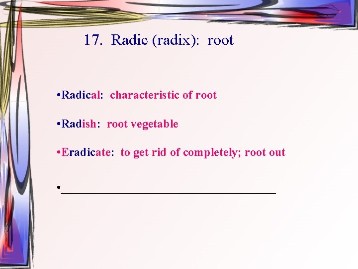 17. Radic (radix): root • Radical: characteristic of root • Radish: root vegetable •