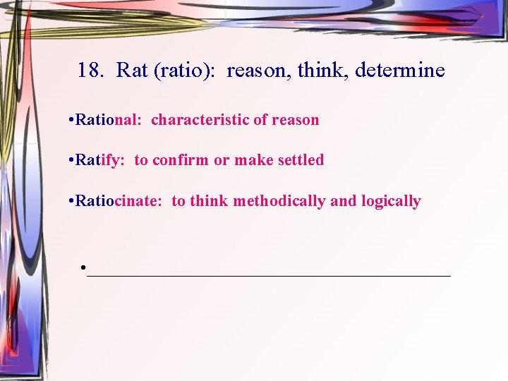 18. Rat (ratio): reason, think, determine • Rational: characteristic of reason • Ratify: to