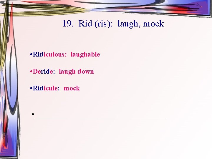 19. Rid (ris): laugh, mock • Ridiculous: laughable • Deride: laugh down • Ridicule: