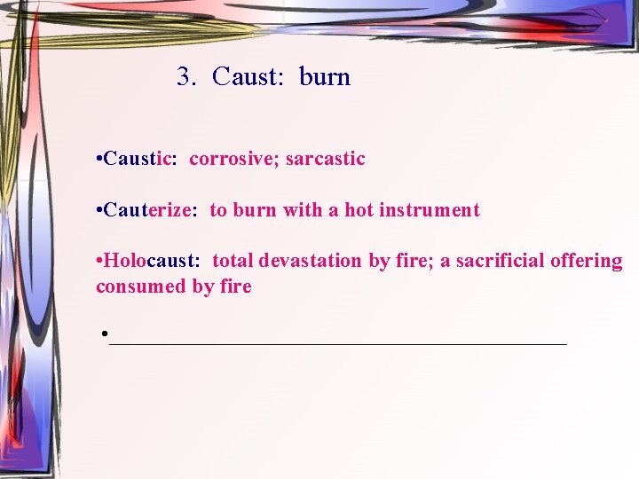 3. Caust: burn • Caustic: corrosive; sarcastic • Cauterize: to burn with a hot