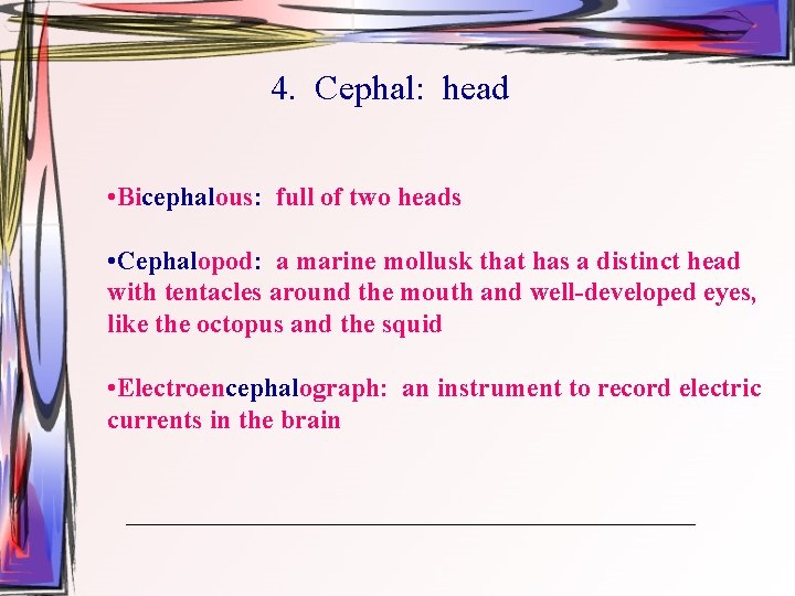 4. Cephal: head • Bicephalous: full of two heads • Cephalopod: a marine mollusk
