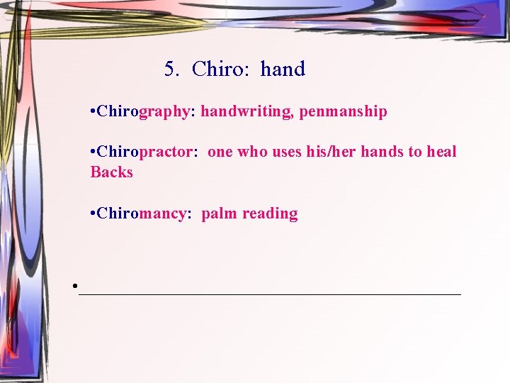 5. Chiro: hand • Chirography: handwriting, penmanship • Chiropractor: one who uses his/her hands