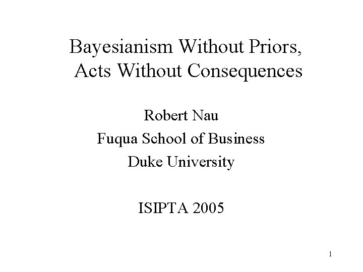 Bayesianism Without Priors, Acts Without Consequences Robert Nau Fuqua School of Business Duke University