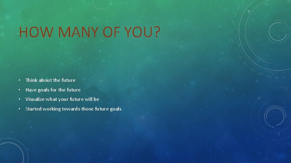 HOW MANY OF YOU? • Think about the future • Have goals for the