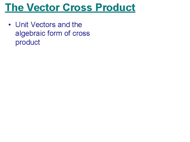 The Vector Cross Product • Unit Vectors and the algebraic form of cross product