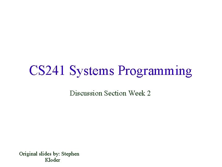 CS 241 Systems Programming Discussion Section Week 2 Original slides by: Stephen Kloder 