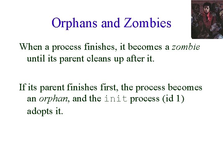 Orphans and Zombies When a process finishes, it becomes a zombie until its parent
