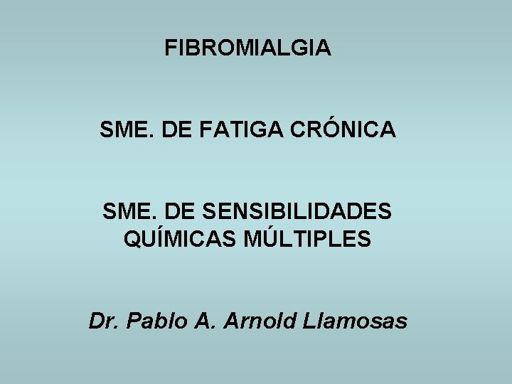 FIBROMIALGIA SME. DE FATIGA CRÓNICA SME. DE SENSIBILIDADES QUÍMICAS MÚLTIPLES Dr. Pablo A. Arnold