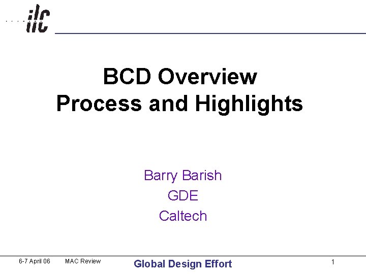 BCD Overview Process and Highlights Barry Barish GDE Caltech 6 -7 April 06 MAC