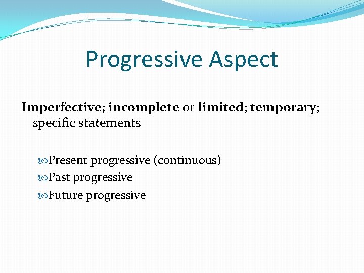 Progressive Aspect Imperfective; incomplete or limited; temporary; specific statements Present progressive (continuous) Past progressive