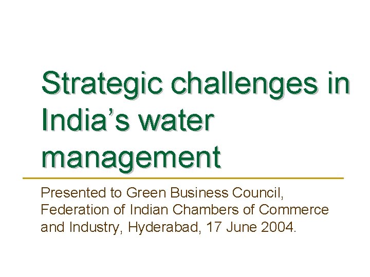 Strategic challenges in India’s water management Presented to Green Business Council, Federation of Indian