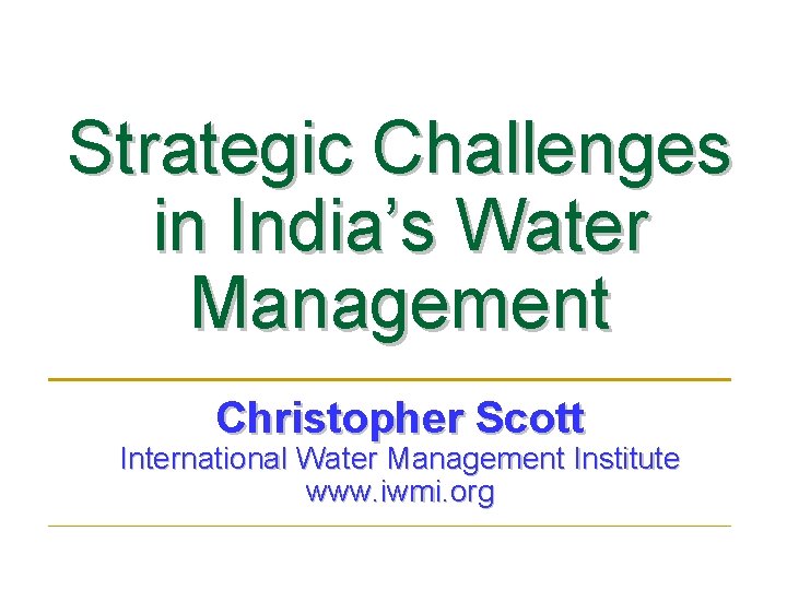 Strategic Challenges in India’s Water Management Christopher Scott International Water Management Institute www. iwmi.