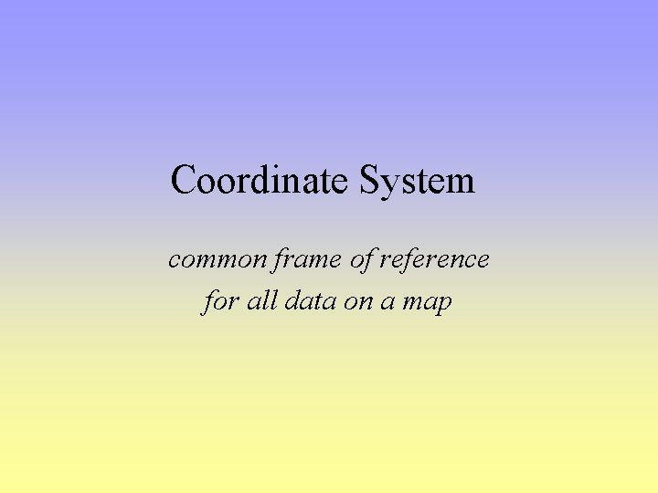 Coordinate System common frame of reference for all data on a map 