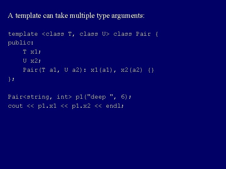 A template can take multiple type arguments: template <class T, class U> class Pair