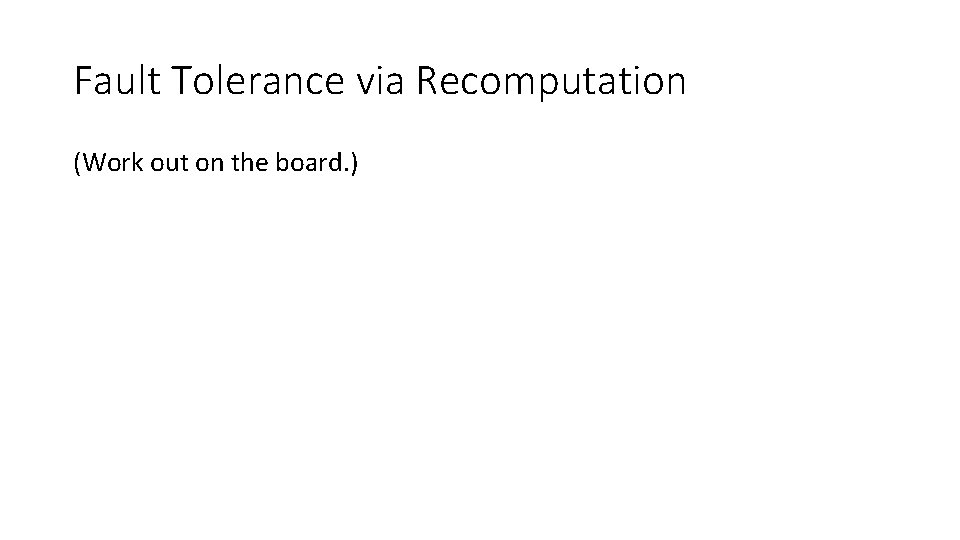 Fault Tolerance via Recomputation (Work out on the board. ) 