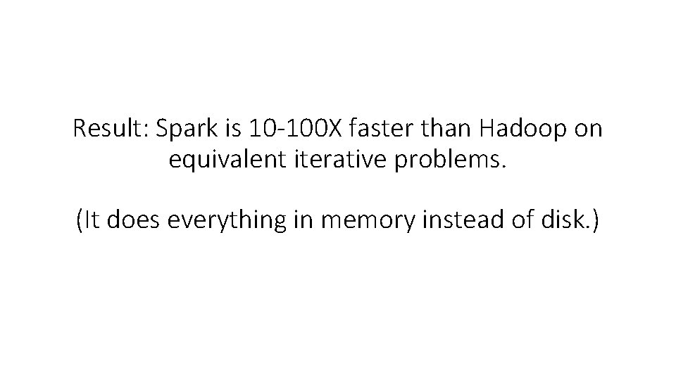 Result: Spark is 10 -100 X faster than Hadoop on equivalent iterative problems. (It