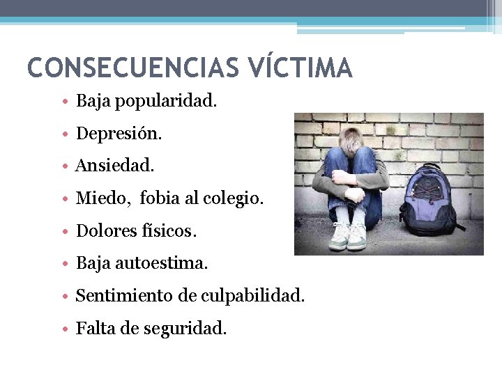 CONSECUENCIAS VÍCTIMA • Baja popularidad. • Depresión. • Ansiedad. • Miedo, fobia al colegio.