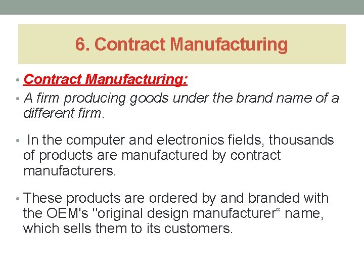 6. Contract Manufacturing • Contract Manufacturing: • A firm producing goods under the brand