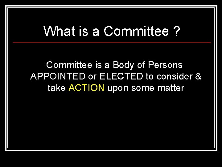 What is a Committee ? Committee is a Body of Persons APPOINTED or ELECTED