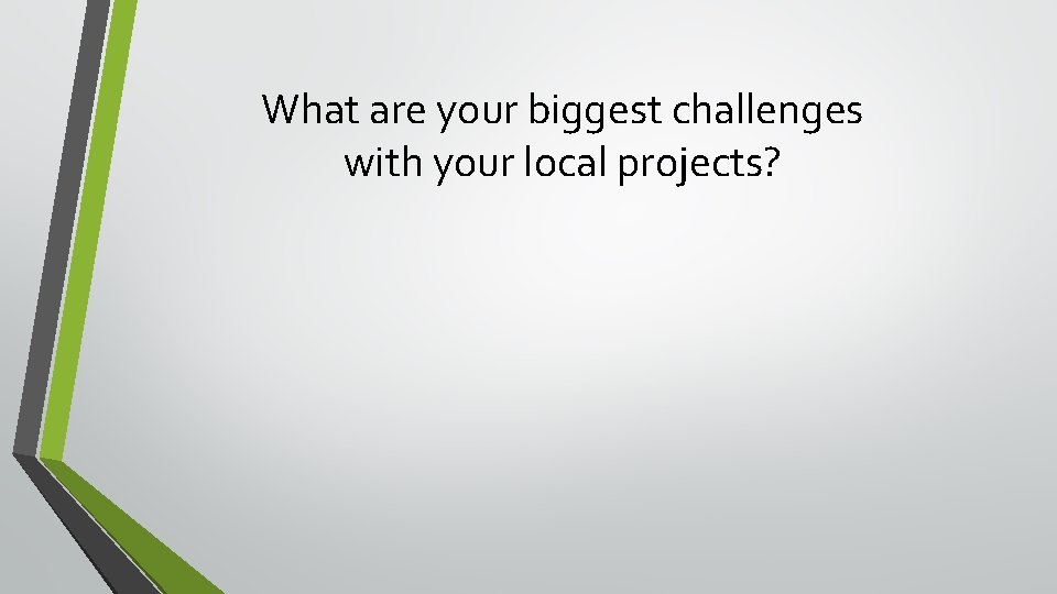 What are your biggest challenges with your local projects? What are your biggest challenges with your local projects?