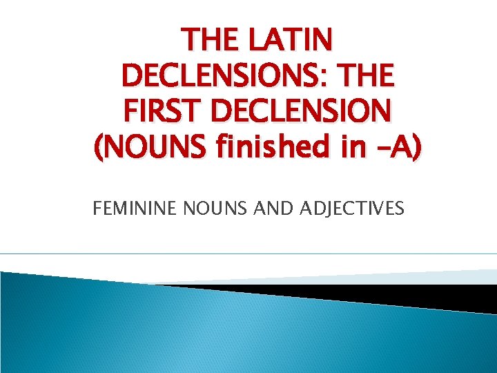 THE LATIN DECLENSIONS: THE FIRST DECLENSION (NOUNS finished in –A) FEMININE NOUNS AND ADJECTIVES