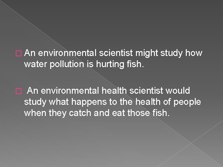 � An environmental scientist might study how water pollution is hurting fish. � An